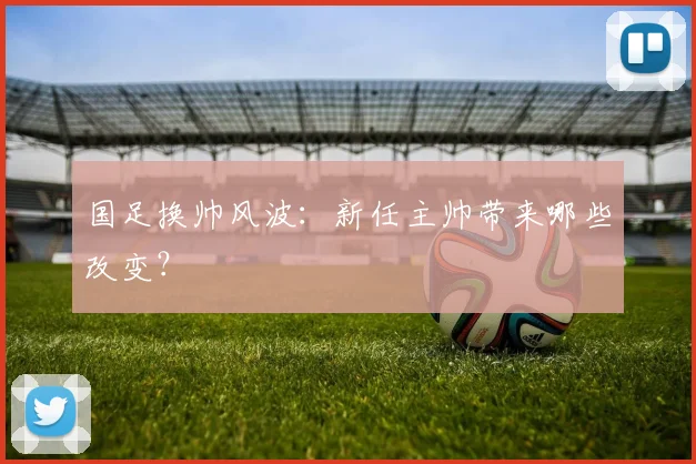 国足换帅风波：新任主帅带来哪些改变？