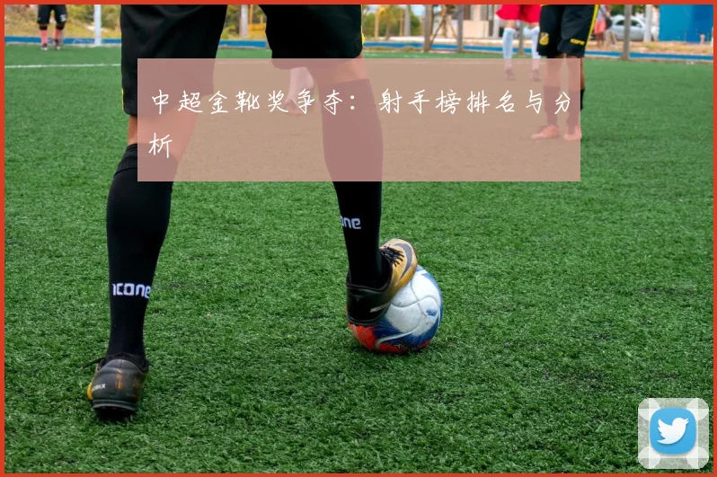 中超金靴奖争夺:射手榜排名与分析