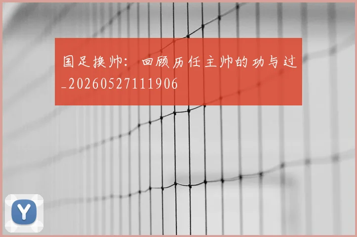 国足换帅:回顾历任主帅的功与过_20260527111906