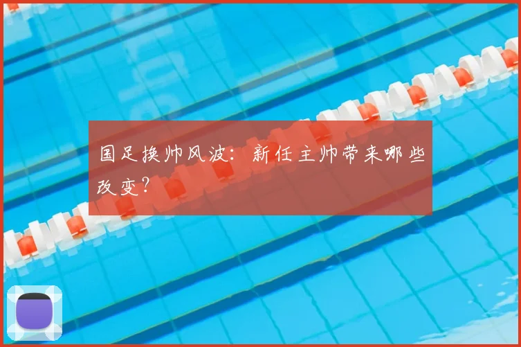 国足换帅风波:新任主帅带来哪些改变?
