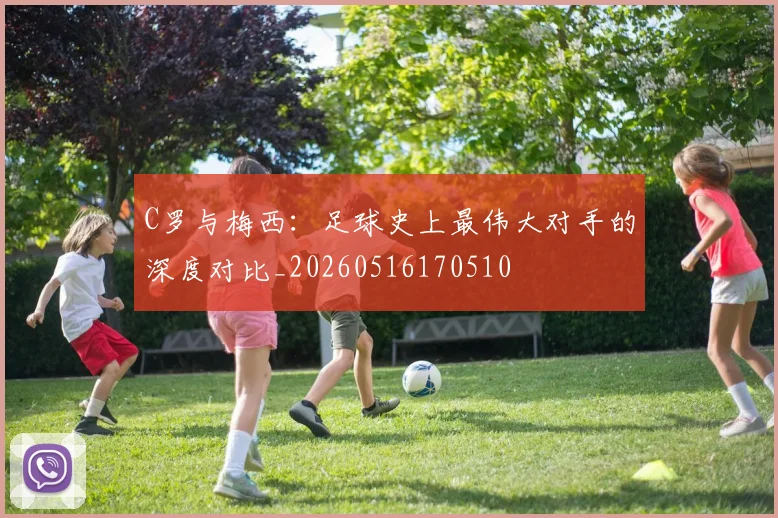 C罗与梅西:足球史上最伟大对手的深度对比_20260516170510