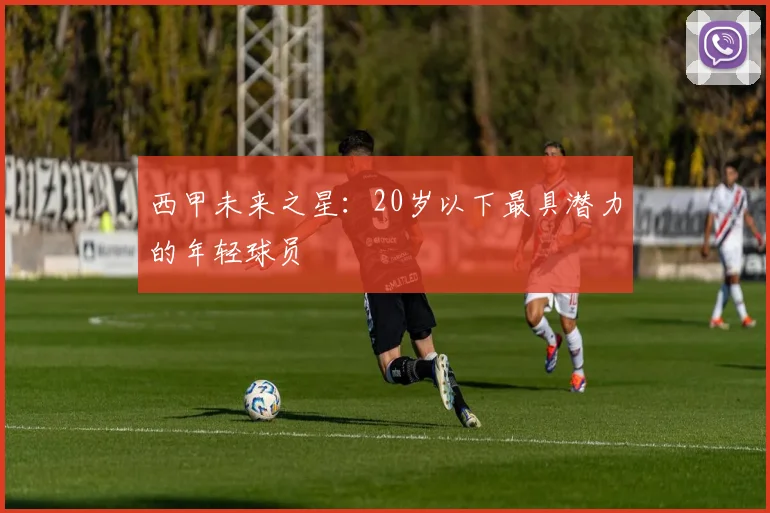 西甲未来之星:20岁以下最具潜力的年轻球员