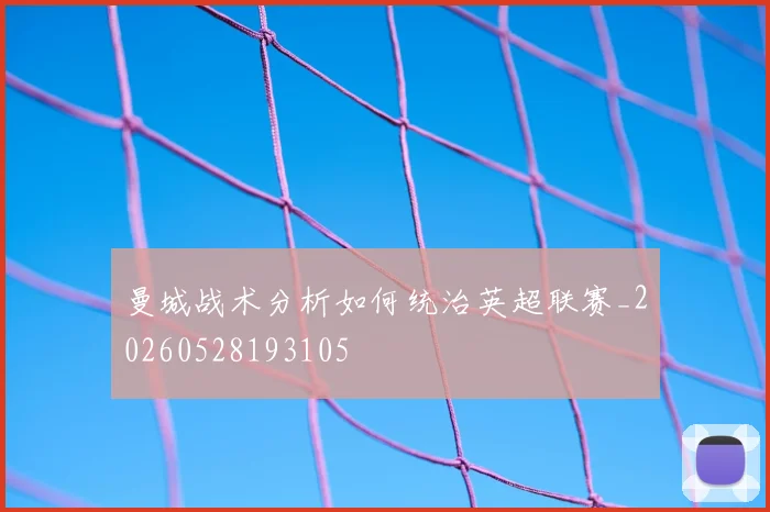 曼城战术分析如何统治英超联赛_20260528193105