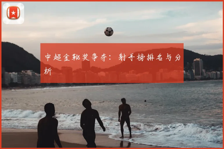 中超金靴奖争夺：射手榜排名与分析