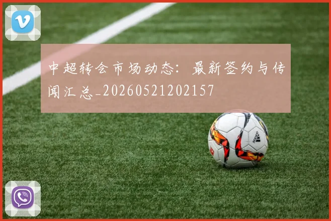 中超转会市场动态:最新签约与传闻汇总_20260521202157