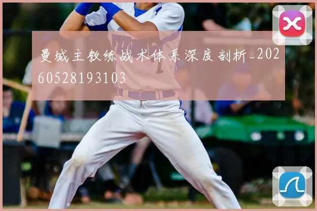 曼城主教练战术体系深度剖析_20260528193103