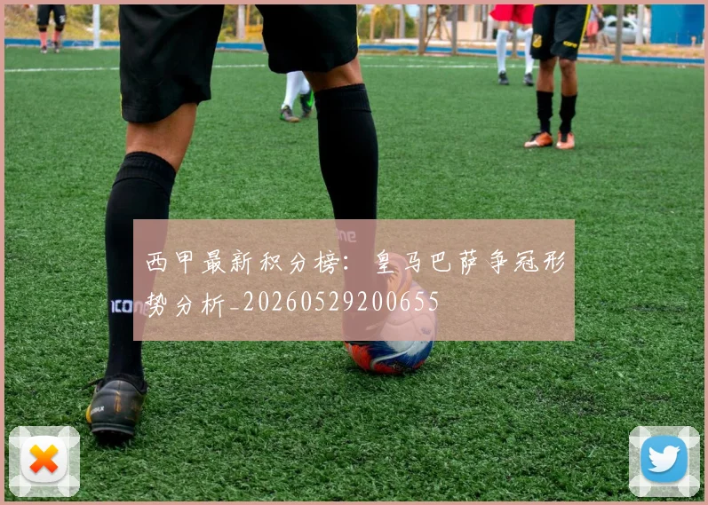 西甲最新积分榜:皇马巴萨争冠形势分析_20260529200655