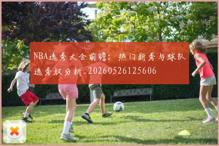 NBA选秀大会前瞻:热门新秀与球队选秀权分析_20260526125606