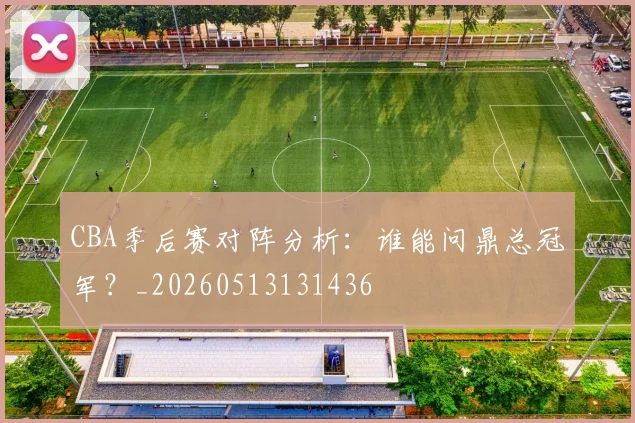 CBA季后赛对阵分析：谁能问鼎总冠军？_20260513131436
